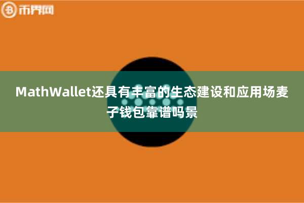 MathWallet还具有丰富的生态建设和应用场麦子钱包靠谱吗景