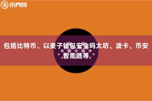 包括比特币、以麦子钱包安全吗太坊、波卡、币安智能链等