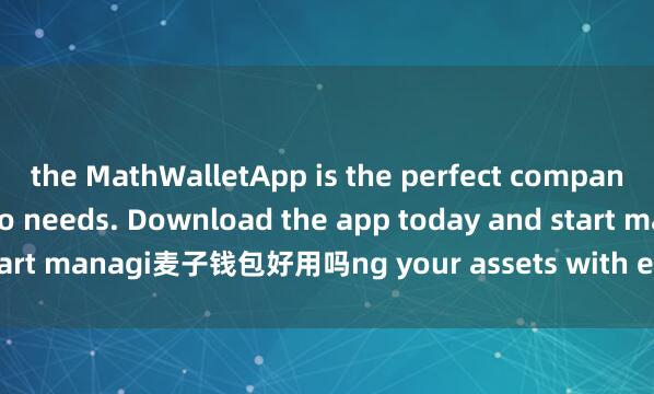 the MathWalletApp is the perfect companion for all your crypto needs. Download the app today and start managi麦子钱包好用吗ng your assets with ease and convenience.