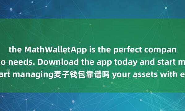 the MathWalletApp is the perfect companion for all your crypto needs. Download the app today and start managing麦子钱包靠谱吗 your assets with ease and convenience.