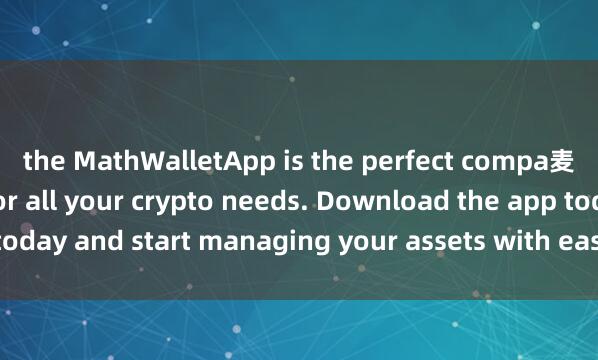 the MathWalletApp is the perfect compa麦子钱包使用教程nion for all your crypto needs. Download the app today and start managing your assets with ease and convenience.